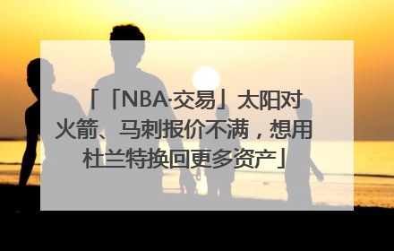 「NBA·交易」太阳对火箭、马刺报价不满，想用杜兰特换回更多资产